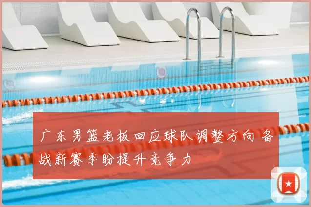 广东男篮老板回应球队调整方向 备战新赛季盼提升竞争力