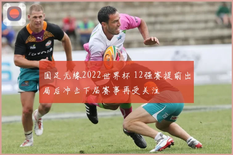 国足无缘2022世界杯 12强赛提前出局后冲击下届赛事再受关注