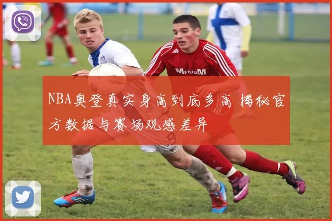 NBA奥登真实身高到底多高 揭秘官方数据与赛场观感差异