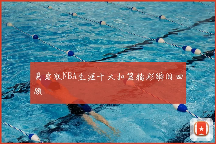易建联NBA生涯十大扣篮精彩瞬间回顾
