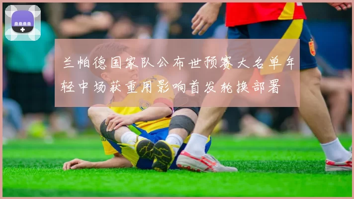 兰帕德国家队公布世预赛大名单年轻中场获重用影响首发轮换部署