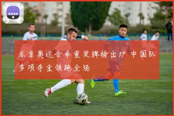 东京奥运会举重奖牌榜出炉 中国队多项夺金领跑全场