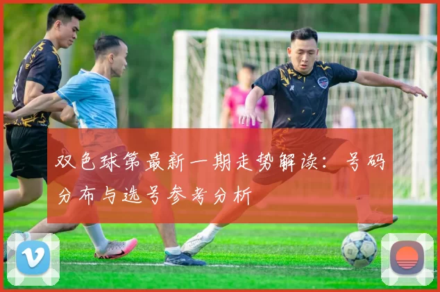 双色球第最新一期走势解读:号码分布与选号参考分析