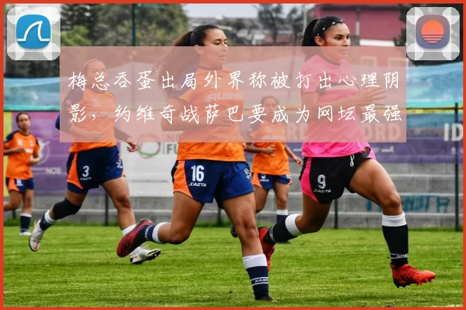 梅总吞蛋出局外界称被打出心理阴影,约维奇战萨巴要成为网坛最强