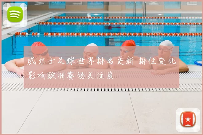 威尔士足球世界排名更新 排位变化影响欧洲赛场关注度