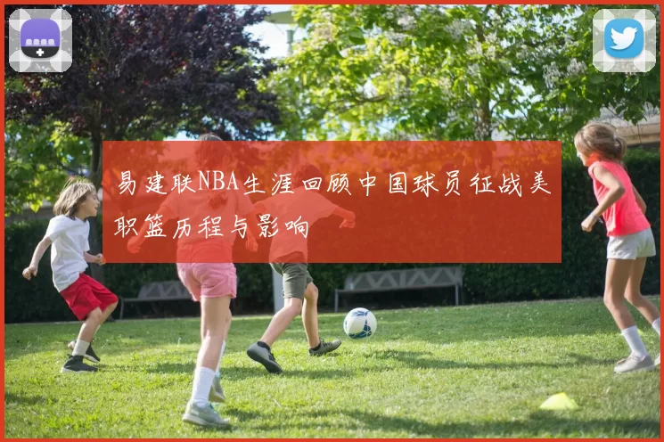 易建联NBA生涯回顾中国球员征战美职篮历程与影响