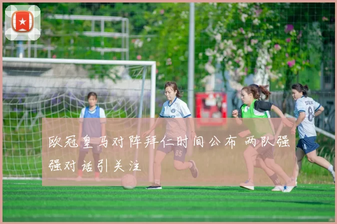 欧冠皇马对阵拜仁时间公布 两队强强对话引关注