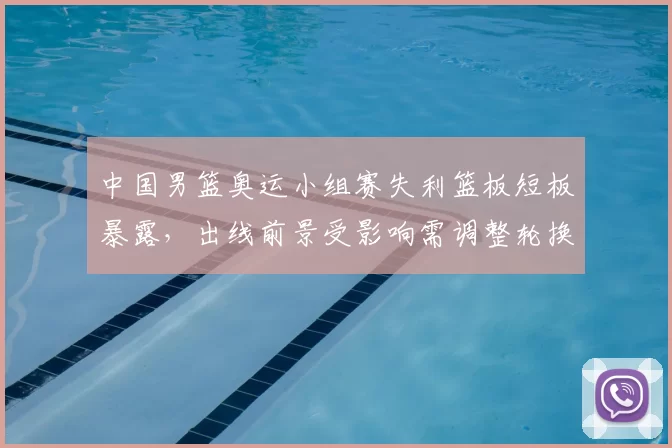 中国男篮奥运小组赛失利篮板短板暴露，出线前景受影响需调整轮换战术应对