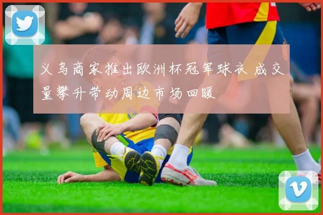 义乌商家推出欧洲杯冠军球衣 成交量攀升带动周边市场回暖