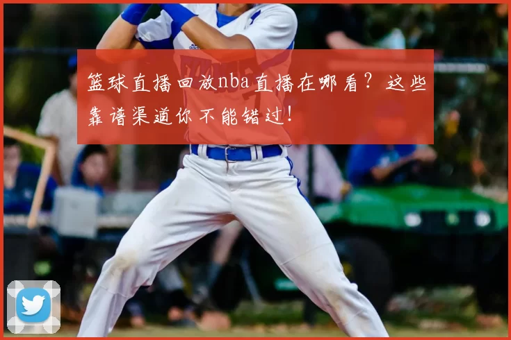 篮球直播回放nba直播在哪看？这些靠谱渠道你不能错过！