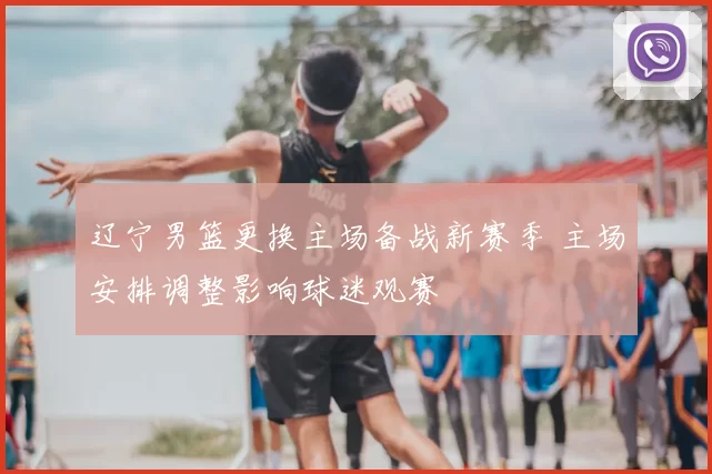 辽宁男篮更换主场备战新赛季 主场安排调整影响球迷观赛