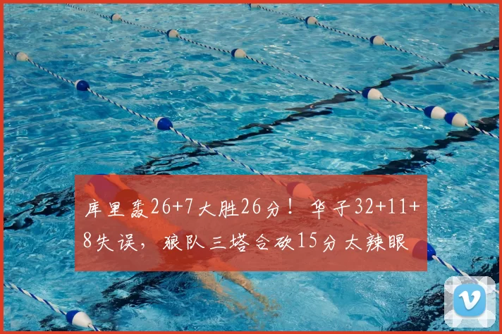 库里轰26+7大胜26分!华子32+11+8失误,狼队三塔合砍15分太辣眼