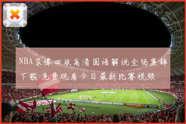 NBA录像回放高清国语解说全场集锦下载 免费观看今日最新比赛视频