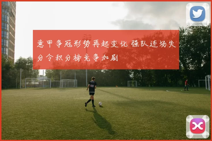 意甲争冠形势再起变化 强队连场失分令积分榜竞争加剧