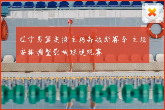 辽宁男篮更换主场备战新赛季 主场安排调整影响球迷观赛