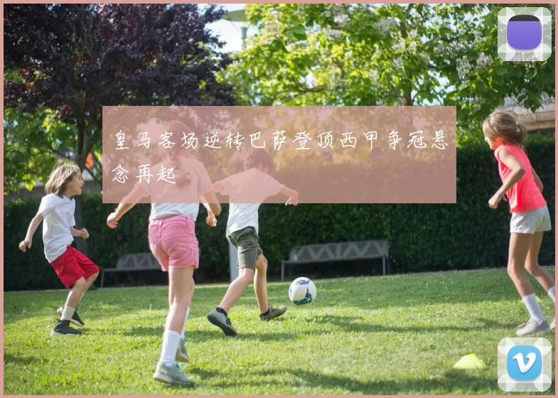 皇马客场逆转巴萨登顶西甲争冠悬念再起