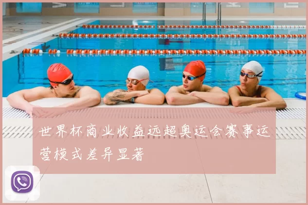 世界杯商业收益远超奥运会赛事运营模式差异显著