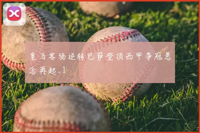 皇马客场逆转巴萨登顶西甲争冠悬念再起_1