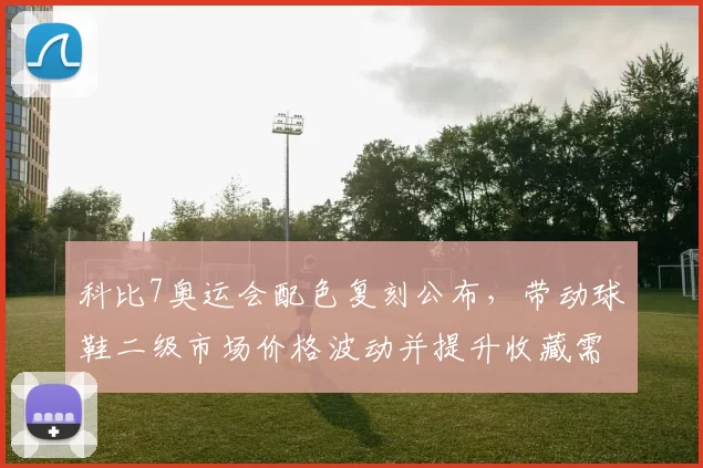 科比7奥运会配色复刻公布，带动球鞋二级市场价格波动并提升收藏需求