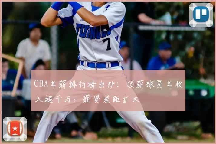 CBA年薪排行榜出炉:顶薪球员年收入超千万,薪资差距扩大