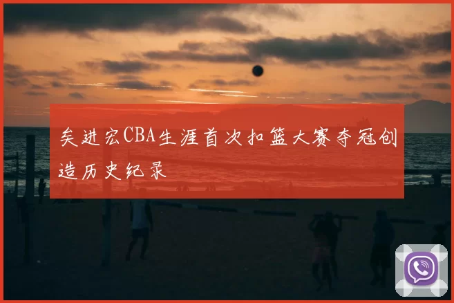 矣进宏CBA生涯首次扣篮大赛夺冠创造历史纪录