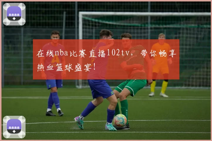 在线nba比赛直播102tv，带你畅享热血篮球盛宴！
