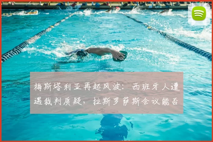 梅斯塔利亚再起风波：西班牙人遭遇裁判质疑，拉斯罗萨斯会议能否还球队一个公道？