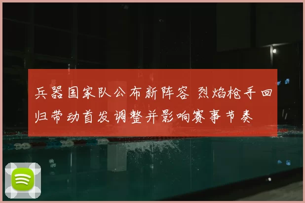 兵器国家队公布新阵容 烈焰枪手回归带动首发调整并影响赛事节奏