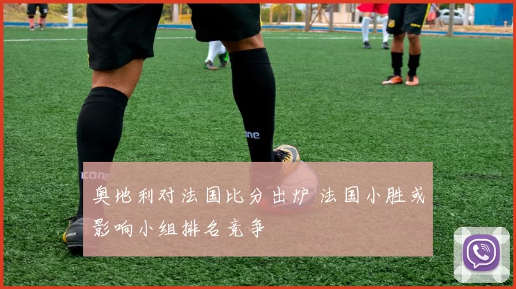 奥地利对法国比分出炉 法国小胜或影响小组排名竞争