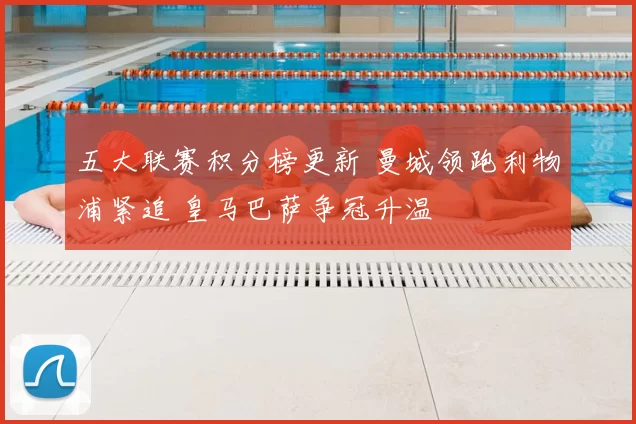 五大联赛积分榜更新 曼城领跑利物浦紧追 皇马巴萨争冠升温