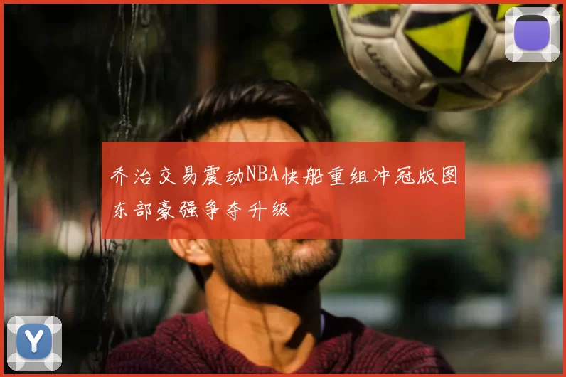 乔治交易震动NBA快船重组冲冠版图东部豪强争夺升级