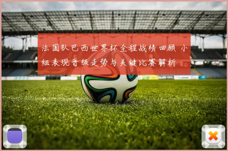 法国队巴西世界杯全程战绩回顾 小组表现晋级走势与关键比赛解析