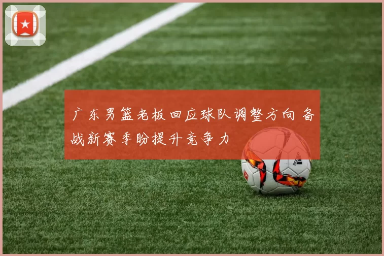 广东男篮老板回应球队调整方向 备战新赛季盼提升竞争力