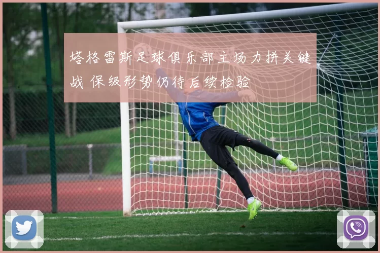 塔格雷斯足球俱乐部主场力拼关键战 保级形势仍待后续检验