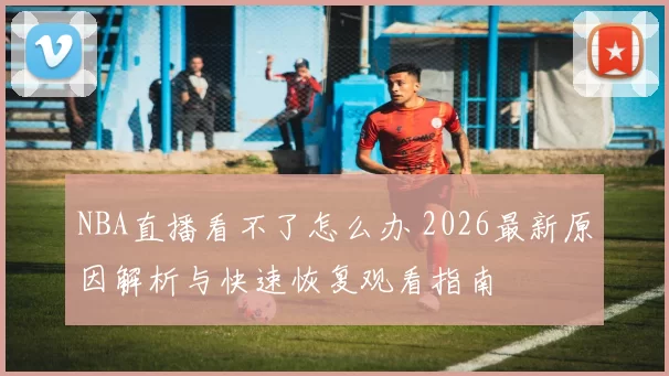 NBA直播看不了怎么办 2026最新原因解析与快速恢复观看指南