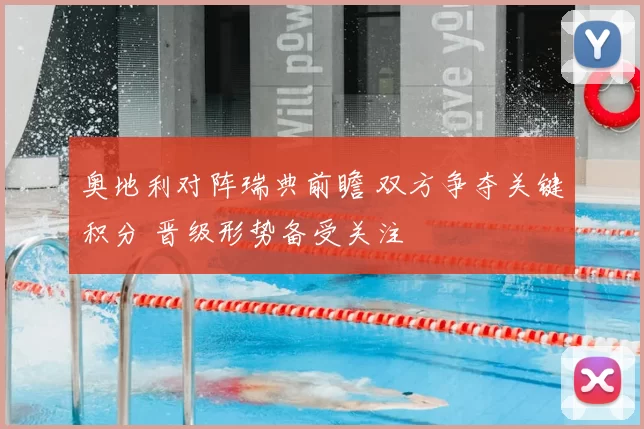 奥地利对阵瑞典前瞻 双方争夺关键积分 晋级形势备受关注