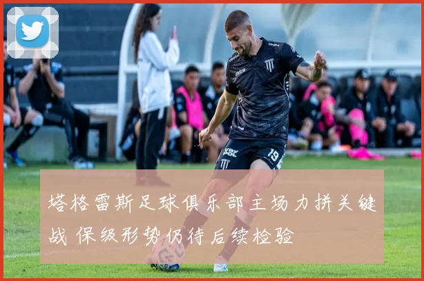 塔格雷斯足球俱乐部主场力拼关键战 保级形势仍待后续检验