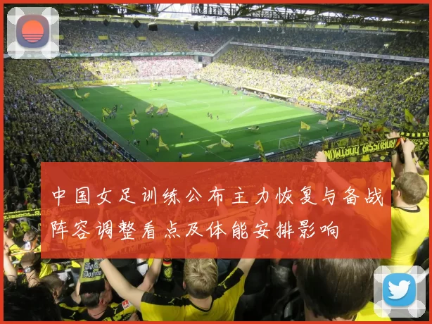 中国女足训练公布主力恢复与备战阵容调整看点及体能安排影响