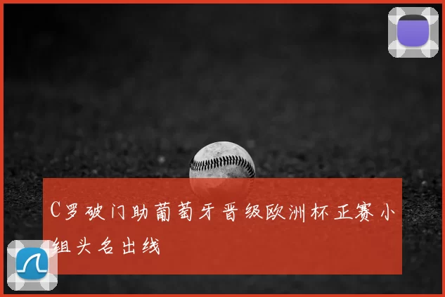 C罗破门助葡萄牙晋级欧洲杯正赛小组头名出线