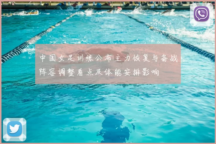 中国女足训练公布主力恢复与备战阵容调整看点及体能安排影响