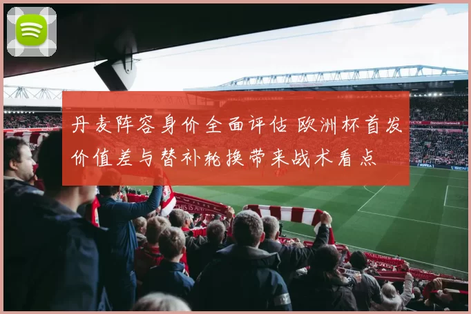 丹麦阵容身价全面评估 欧洲杯首发价值差与替补轮换带来战术看点