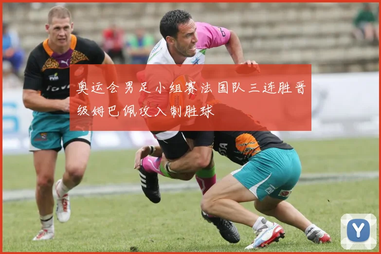 奥运会男足小组赛法国队三连胜晋级姆巴佩攻入制胜球