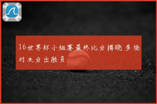 16世界杯小组赛最终比分揭晓 多场对决分出胜负