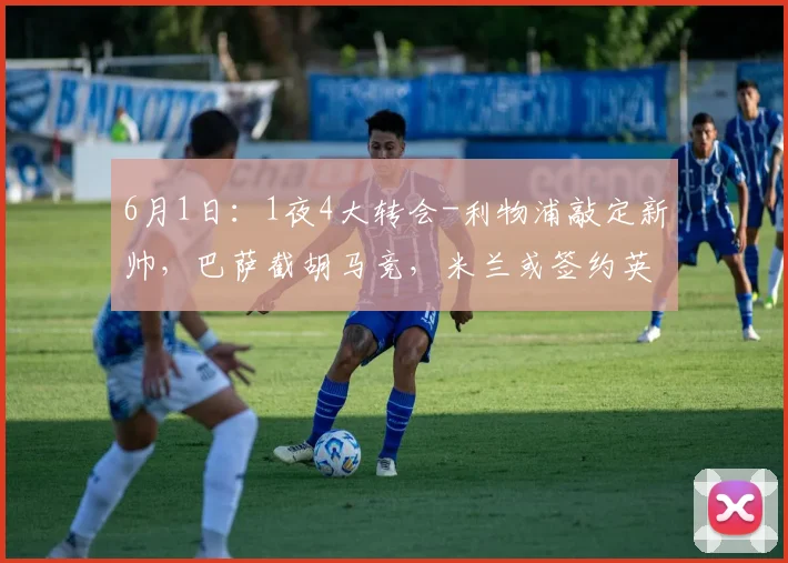 6月1日:1夜4大转会-利物浦敲定新帅,巴萨截胡马竞,米兰或签约英超教头_Iraola_欧冠_欧洲足联欧洲联赛