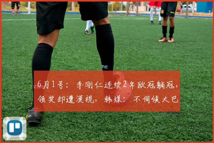 6月1号:李刚仁连续2年欧冠躺冠,领奖却遭漠视,韩媒:不伺候大巴黎了!_球员_恩里克_竞技