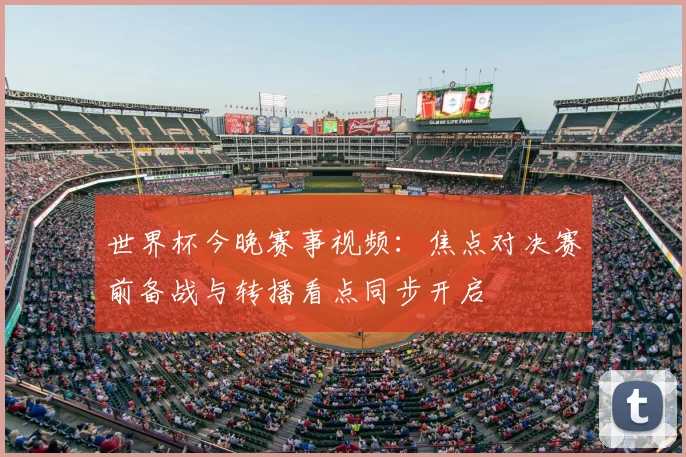 世界杯今晚赛事视频：焦点对决赛前备战与转播看点同步开启