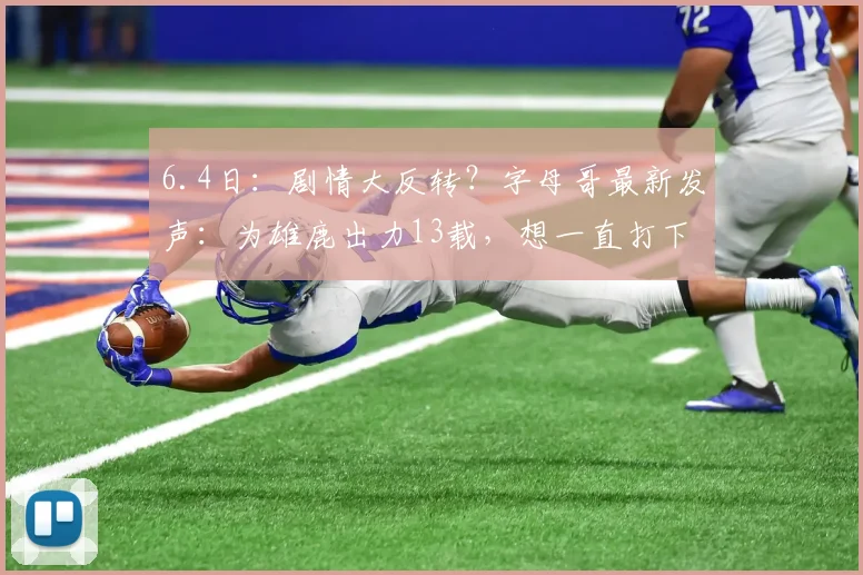 6.4日:剧情大反转?字母哥最新发声:为雄鹿出力13载,想一直打下去!_交易_未来_续约