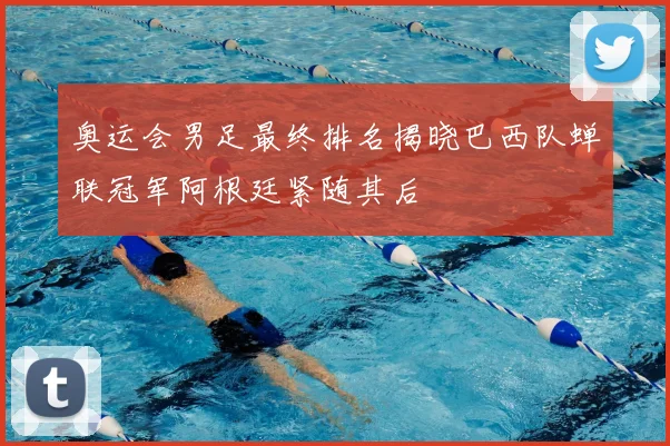 奥运会男足最终排名揭晓巴西队蝉联冠军阿根廷紧随其后