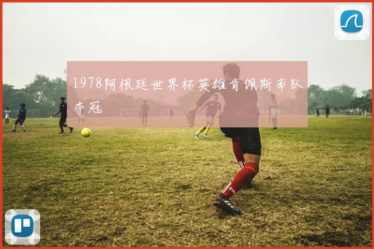 1978阿根廷世界杯英雄肯佩斯率队夺冠