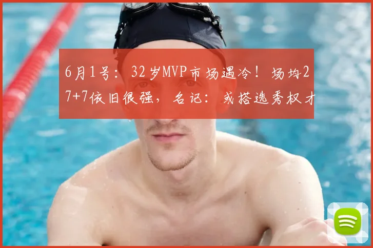 6月1号：32岁MVP市场遇冷！场均27+7依旧很强，名记：或搭选秀权才能送走_比德_球员_进行